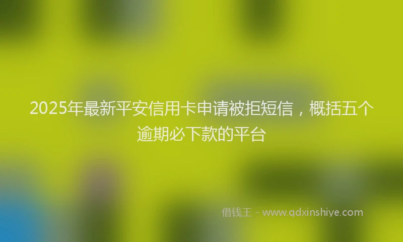 2025年最新平安信用卡申请被拒短信，概括五个逾期必下款的平台