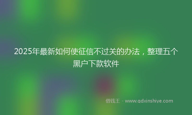 2025年最新如何使征信不过关的办法，整理五个黑户下款软件