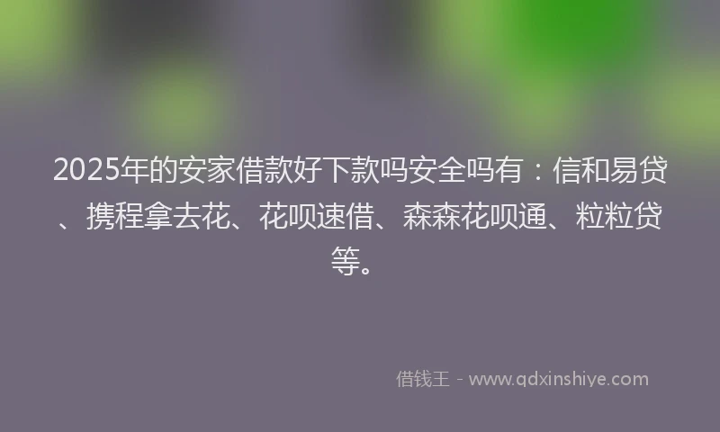 2025年的安家借款好下款吗安全吗有:信和易贷、携程拿去花、花呗速借、森森花呗通、粒粒贷等。