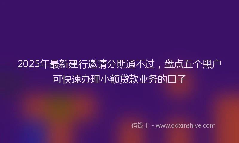 2025年最新建行邀请分期通不过，盘点五个黑户可快速办理小额贷款业务的口子