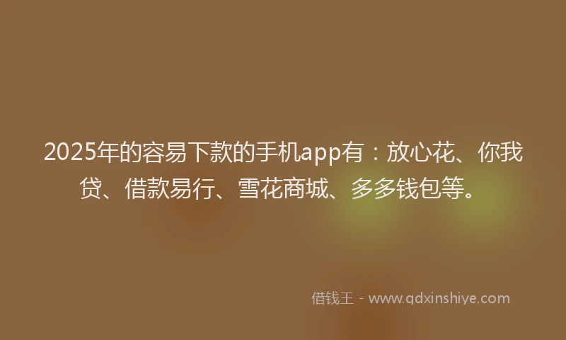 2025年的容易下款的手机app有：放心花、你我贷、借款易行、雪花商城、多多钱包等。