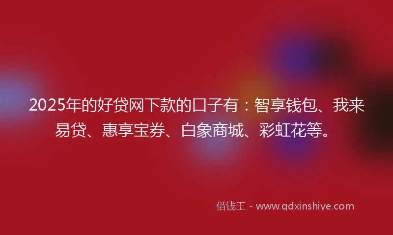 2025年的好贷网下款的口子有：智享钱包、我来易贷、惠享宝券、白象商城、彩虹花等。