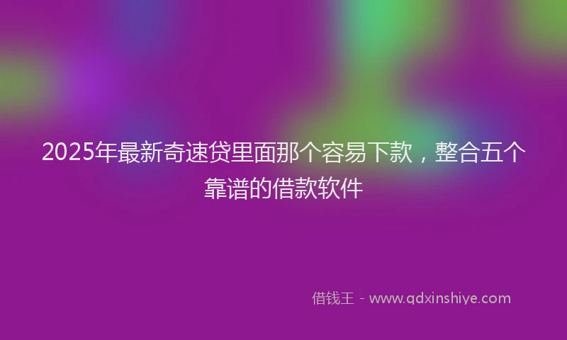 2025年最新奇速贷里面那个容易下款，整合五个靠谱的借款软件