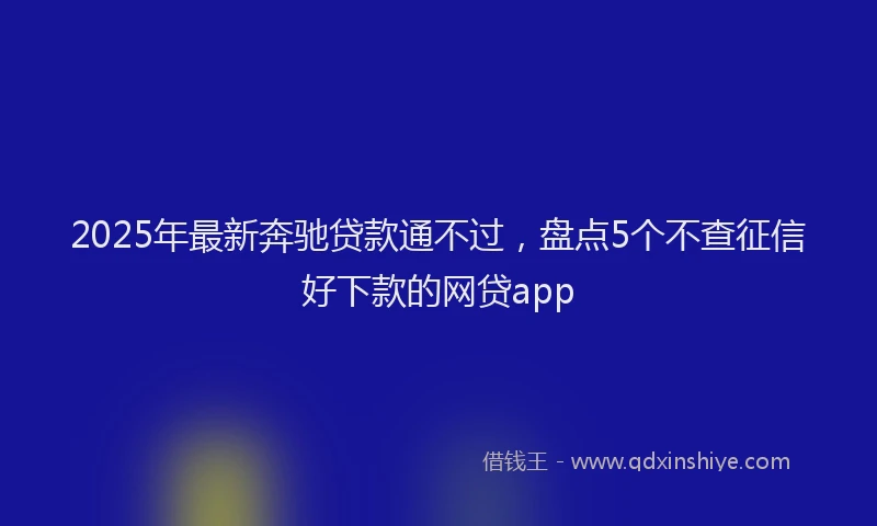 2025年最新奔驰贷款通不过，盘点5个不查征信好下款的网贷app