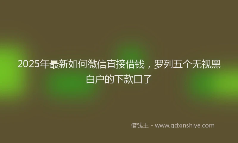 2025年最新如何微信直接借钱，罗列五个无视黑白户的下款口子