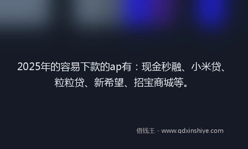 2025年的容易下款的ap有：现金秒融、小米贷、粒粒贷、新希望、招宝商城等。