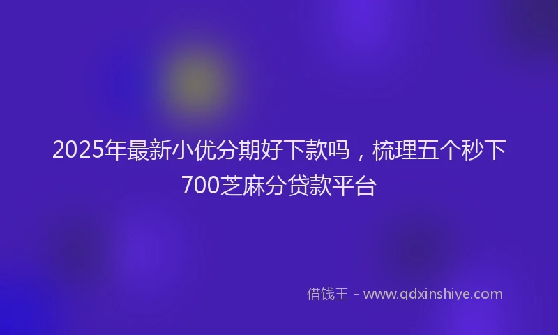 2025年最新小优分期好下款吗，梳理五个秒下700芝麻分贷款平台