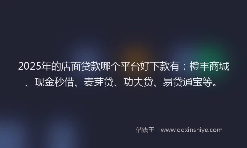 2025年的店面贷款哪个平台好下款有：橙丰商城、现金秒借、麦芽贷、功夫贷、易贷通宝等。