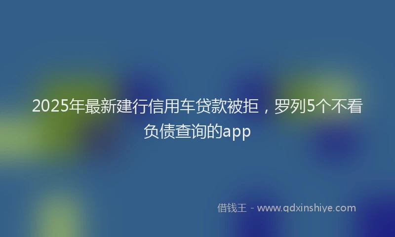 2025年最新建行信用车贷款被拒，罗列5个不看负债查询的app