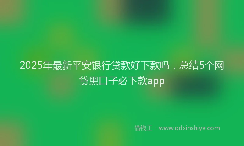 2025年最新平安银行贷款好下款吗，总结5个网贷黑口子必下款app