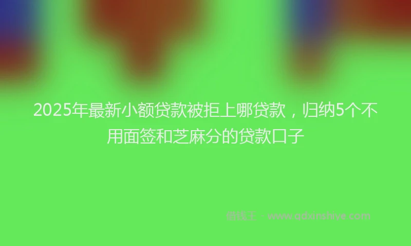 2025年最新小额贷款被拒上哪贷款，归纳5个不用面签和芝麻分的贷款口子
