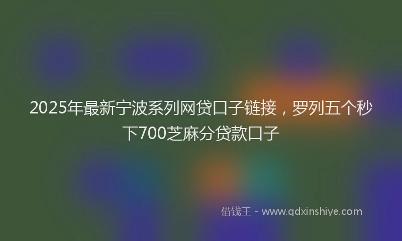 2025年最新宁波系列网贷口子链接，罗列五个秒下700芝麻分贷款口子