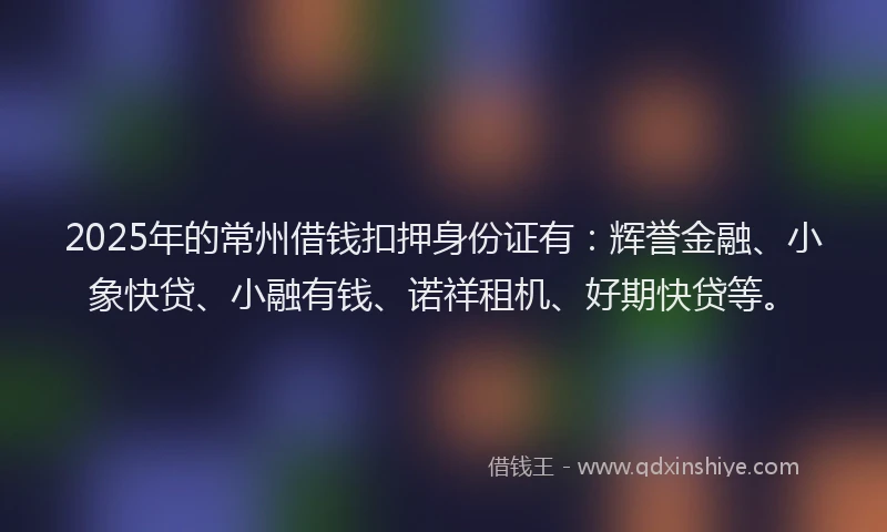 2025年的常州借钱扣押身份证有：辉誉金融、小象快贷、小融有钱、诺祥租机、好期快贷等。