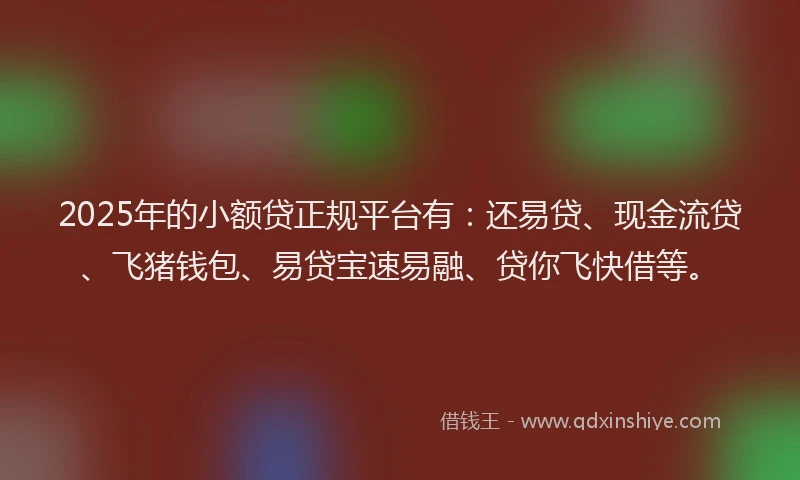 2025年的小额贷正规平台有：还易贷、现金流贷、飞猪钱包、易贷宝速易融、贷你飞快借等。