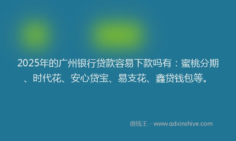 2025年的广州银行贷款容易下款吗有：蜜桃分期、时代花、安心贷宝、易支花、鑫贷钱包等。