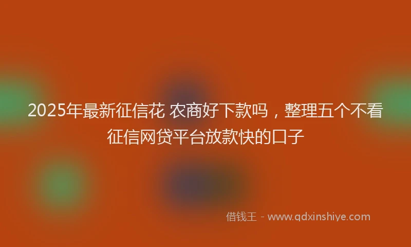 2025年最新征信花 农商好下款吗，整理五个不看征信网贷平台放款快的口子