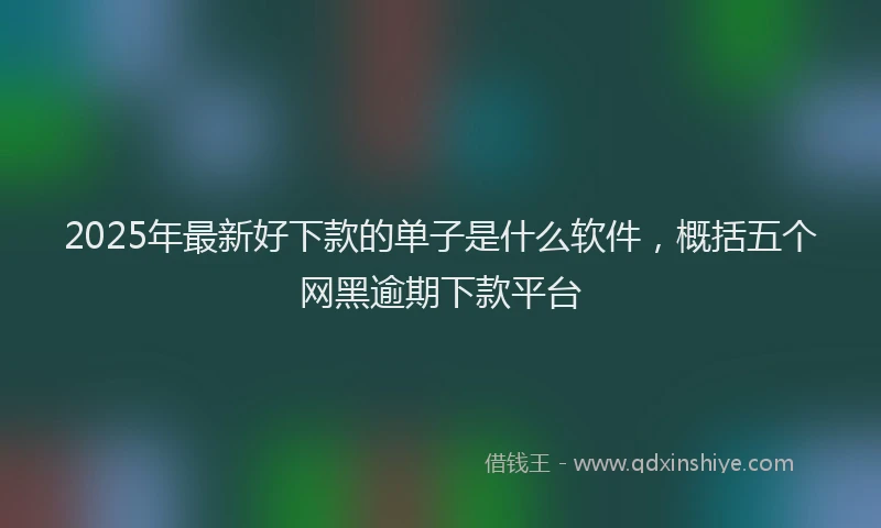 2025年最新好下款的单子是什么软件，概括五个网黑逾期下款平台