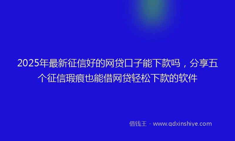 2025年最新征信好的网贷口子能下款吗，分享五个征信瑕疵也能借网贷轻松下款的软件