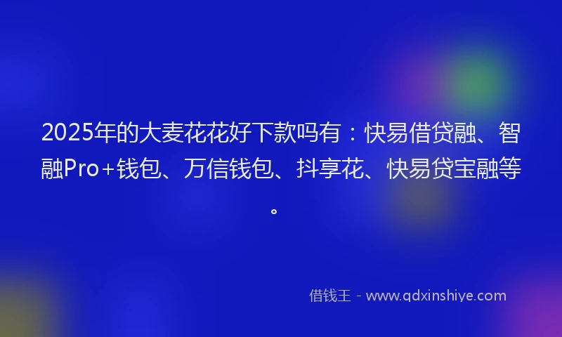 2025年的大麦花花好下款吗有：快易借贷融、智融Pro+钱包、万信钱包、抖享花、快易贷宝融等。