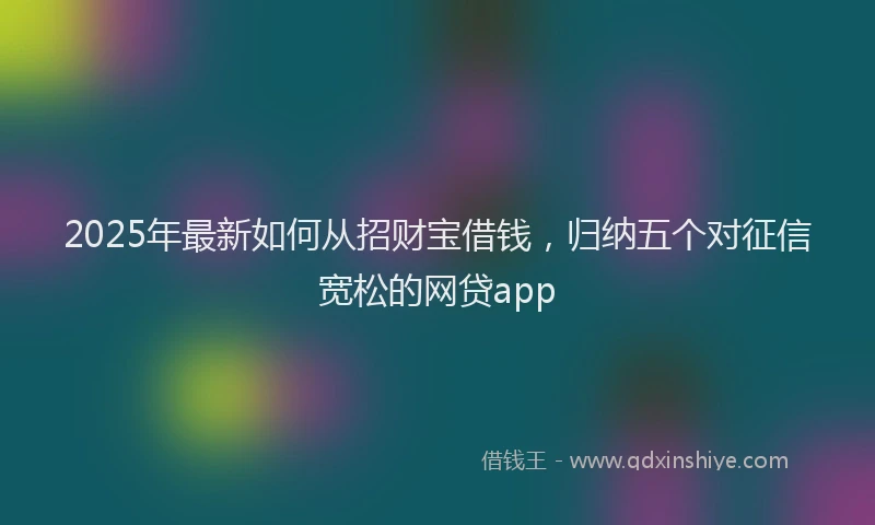 2025年最新如何从招财宝借钱，归纳五个对征信宽松的网贷app