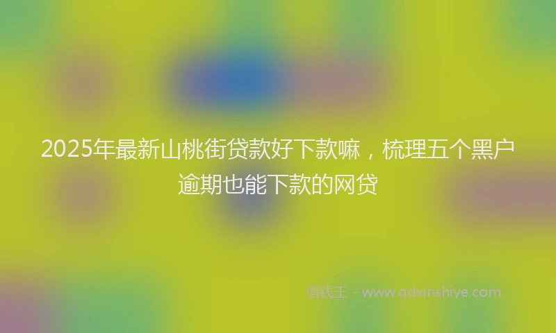2025年最新山桃街贷款好下款嘛，梳理五个黑户逾期也能下款的网贷