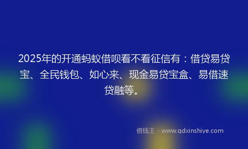 2025年的开通蚂蚁借呗看不看征信有：借贷易贷宝、全民钱包、如心来、现金易贷宝盒、易借速贷融等。