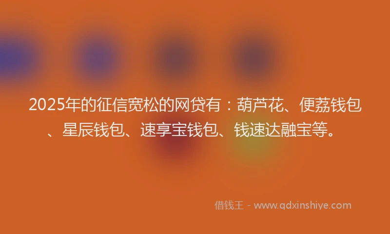 2025年的征信宽松的网贷有：葫芦花、便荔钱包、星辰钱包、速享宝钱包、钱速达融宝等。