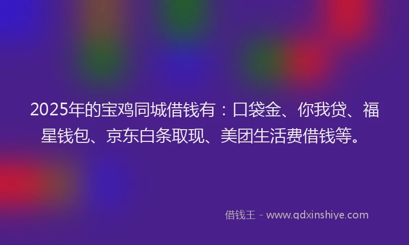 2025年的宝鸡同城借钱有：口袋金、你我贷、福星钱包、京东白条取现、美团生活费借钱等。