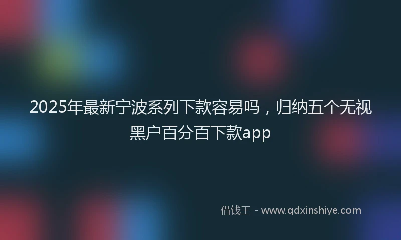 2025年最新宁波系列下款容易吗，归纳五个无视黑户百分百下款app