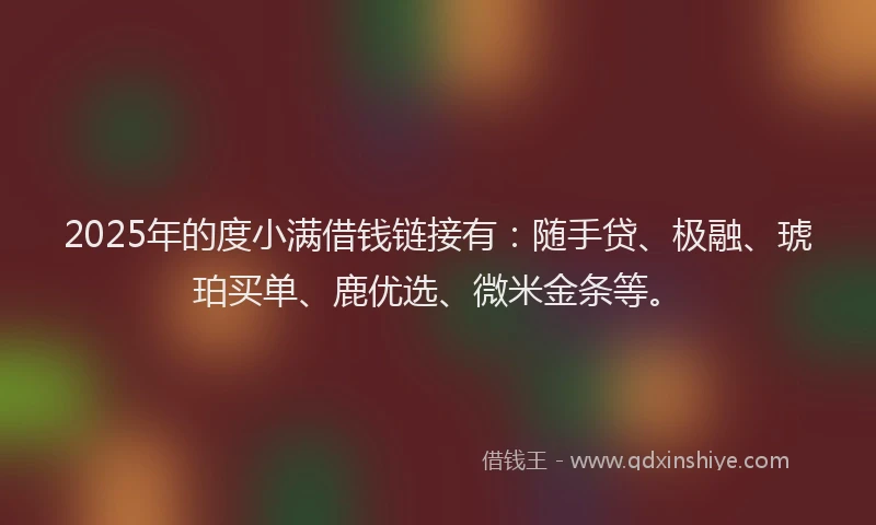 2025年的度小满借钱链接有:随手贷、极融、琥珀买单、鹿优选、微米金条等。