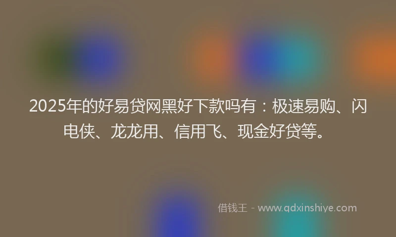 2025年的好易贷网黑好下款吗有：极速易购、闪电侠、龙龙用、信用飞、现金好贷等。