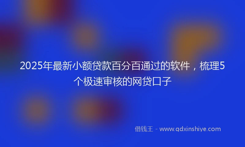2025年最新小额贷款百分百通过的软件，梳理5个极速审核的网贷口子