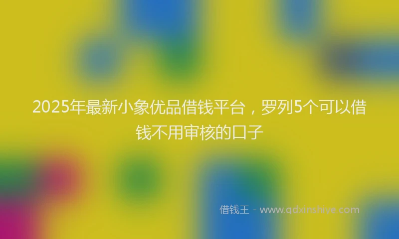 2025年最新小象优品借钱平台，罗列5个可以借钱不用审核的口子