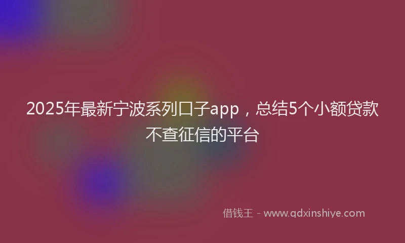 2025年最新宁波系列口子app，总结5个小额贷款不查征信的平台