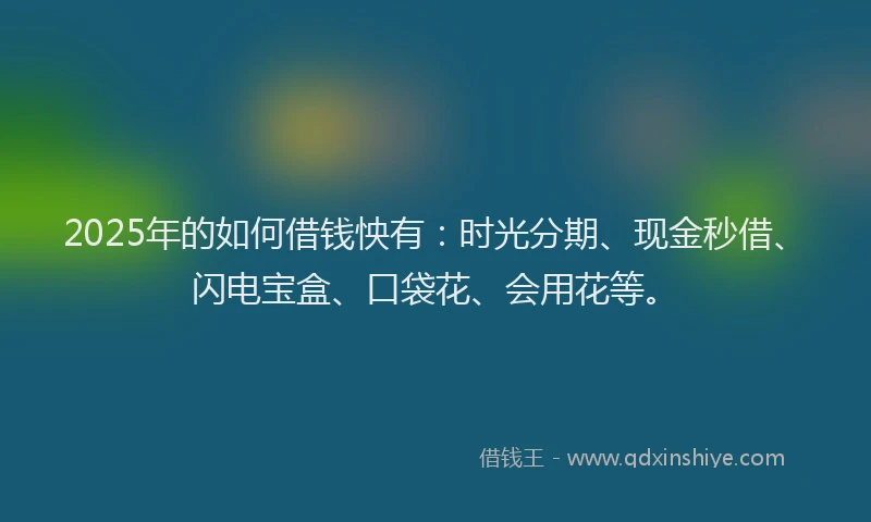 2025年的如何借钱怏有：时光分期、现金秒借、闪电宝盒、口袋花、会用花等。
