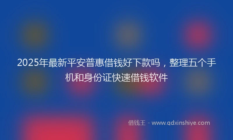 2025年最新平安普惠借钱好下款吗，整理五个手机和身份证快速借钱软件