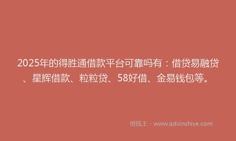 2025年的得胜通借款平台可靠吗有：借贷易融贷、星辉借款、粒粒贷、58好借、金易钱包等。