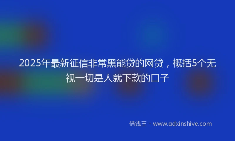2025年最新征信非常黑能贷的网贷，概括5个无视一切是人就下款的口子