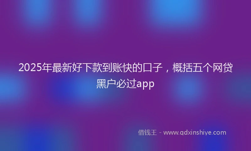 2025年最新好下款到账快的口子，概括五个网贷黑户必过app