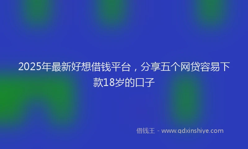 2025年最新好想借钱平台，分享五个网贷容易下款18岁的口子