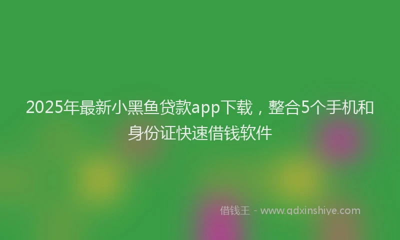 2025年最新小黑鱼贷款app下载，整合5个手机和身份证快速借钱软件