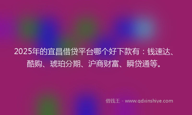 2025年的宜昌借贷平台哪个好下款有：钱速达、酷购、琥珀分期、沪商财富、瞬贷通等。