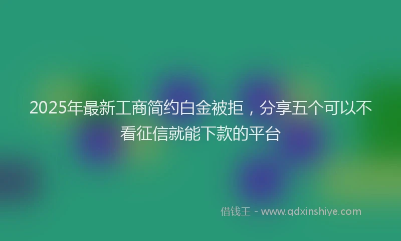 2025年最新工商简约白金被拒，分享五个可以不看征信就能下款的平台