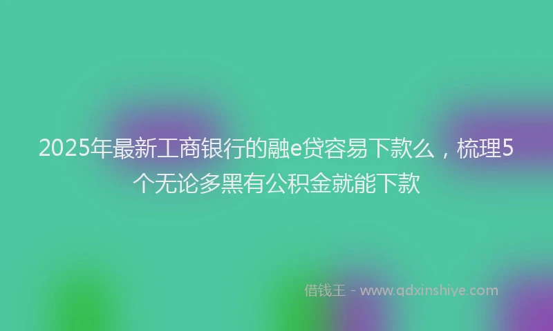 2025年最新工商银行的融e贷容易下款么，梳理5个无论多黑有公积金就能下款