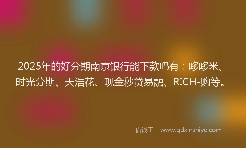 2025年的好分期南京银行能下款吗有：哆哆米、时光分期、天浩花、现金秒贷易融、RICH-购等。