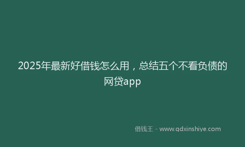 2025年最新好借钱怎么用，总结五个不看负债的网贷app