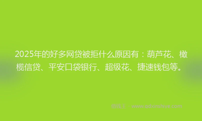 2025年的好多网贷被拒什么原因有：葫芦花、橄榄信贷、平安口袋银行、超级花、捷速钱包等。