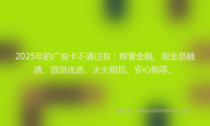 2025年的广发卡不通过有：辉誉金融、现金易融通、派派优选、火火租机、安心购等。