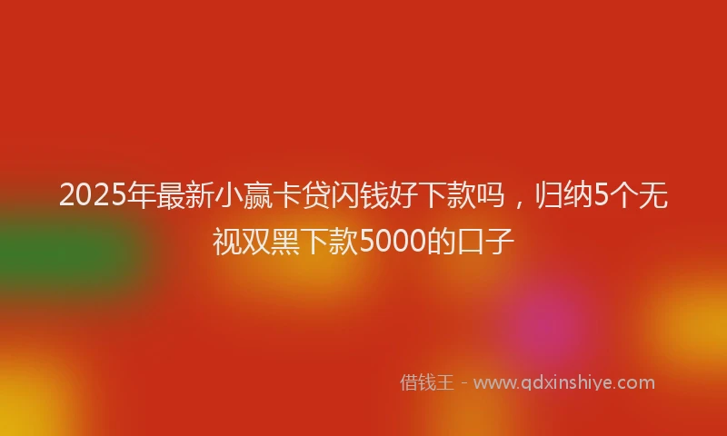2025年最新小赢卡贷闪钱好下款吗，归纳5个无视双黑下款5000的口子