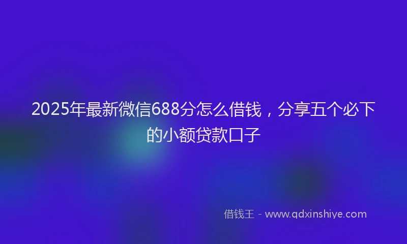 2025年最新微信688分怎么借钱，分享五个必下的小额贷款口子